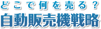 どこで何を売る？自動販売機戦略